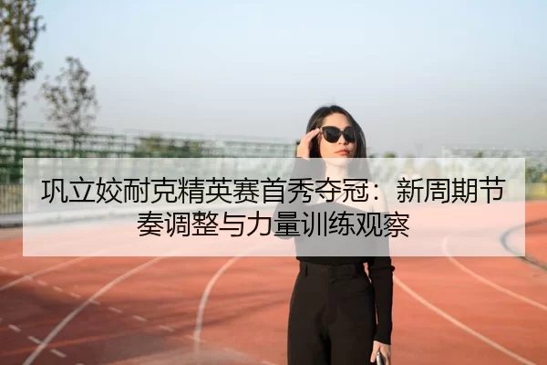 gong-li-jiao-nai-ke-jing-ying-sai-shou-xiu-duo-guan-xin-zhou-qi-jie-zou-tiao-zheng-yu-li-liang-xun-lian-guan-cha-1-510.jpg